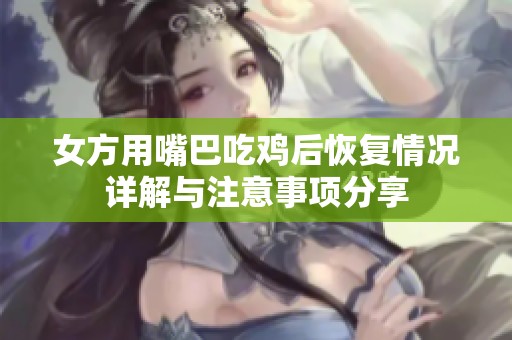 女方用嘴巴吃鸡后恢复情况详解与注意事项分享