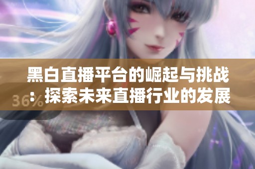 黑白直播平台的崛起与挑战：探索未来直播行业的发展趋势