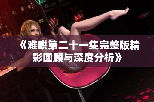 《难哄第二十一集完整版精彩回顾与深度分析》