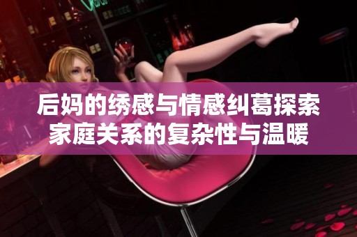 后妈的绣感与情感纠葛探索家庭关系的复杂性与温暖