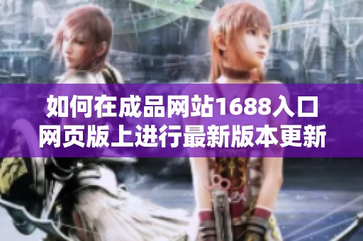 如何在成品网站1688入口网页版上进行最新版本更新的方法解析