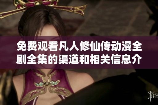 免费观看凡人修仙传动漫全剧全集的渠道和相关信息介绍