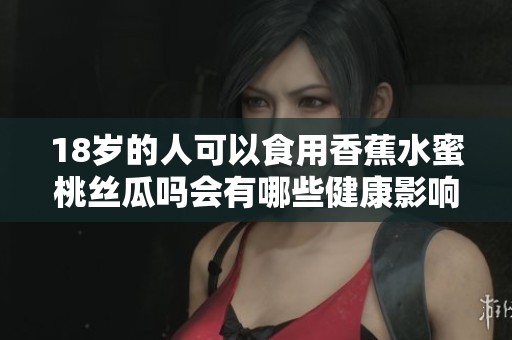 18岁的人可以食用香蕉水蜜桃丝瓜吗会有哪些健康影响