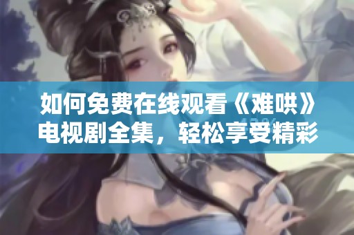 如何免费在线观看《难哄》电视剧全集，轻松享受精彩剧情内容