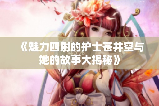 《魅力四射的护士苍井空与她的故事大揭秘》