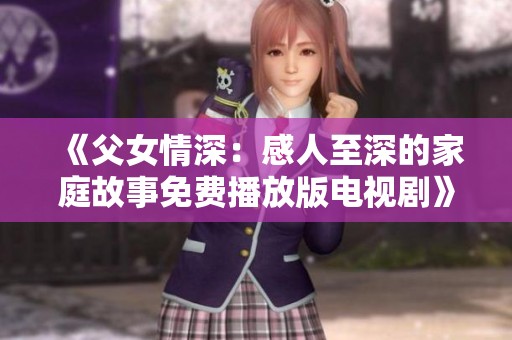《父女情深：感人至深的家庭故事免费播放版电视剧》