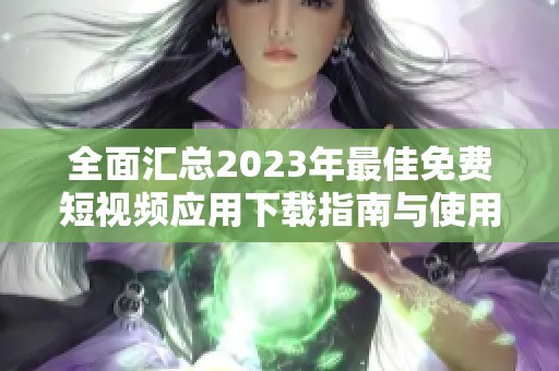 全面汇总2023年最佳免费短视频应用下载指南与使用技巧