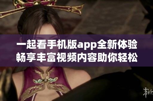 一起看手机版app全新体验畅享丰富视频内容助你轻松追剧