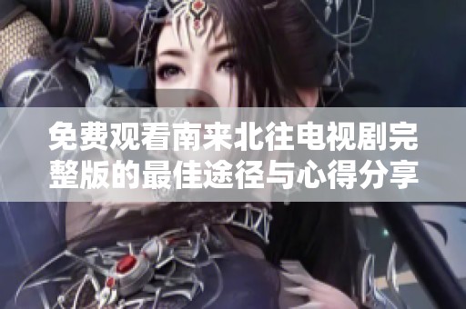 免费观看南来北往电视剧完整版的最佳途径与心得分享