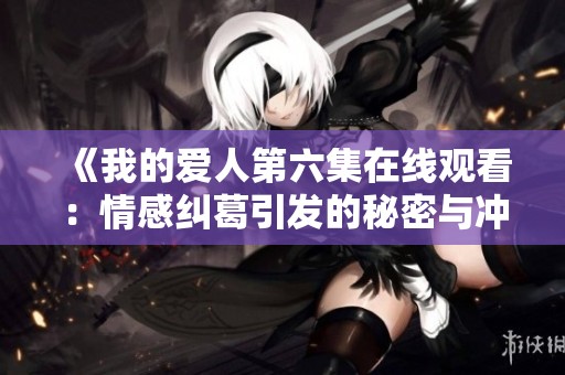 《我的爱人第六集在线观看：情感纠葛引发的秘密与冲突》