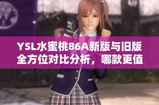 YSL水蜜桃86A新版与旧版全方位对比分析，哪款更值得入手？