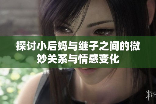探讨小后妈与继子之间的微妙关系与情感变化
