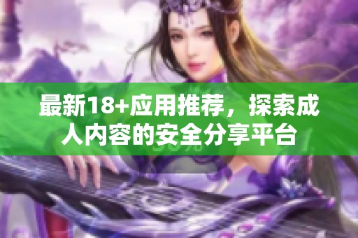 最新18+应用推荐，探索成人内容的安全分享平台
