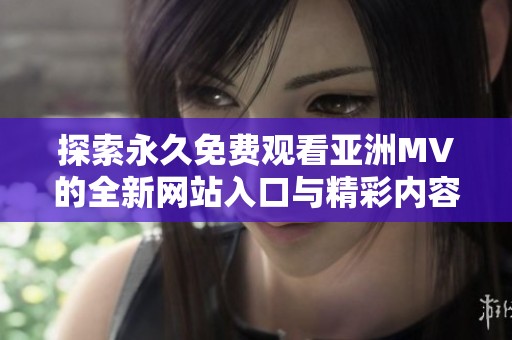 探索永久免费观看亚洲MV的全新网站入口与精彩内容分享