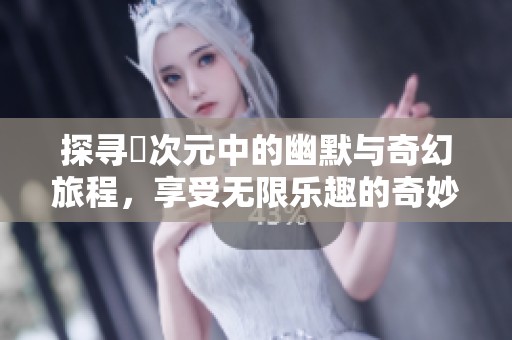 探寻囧次元中的幽默与奇幻旅程，享受无限乐趣的奇妙体验