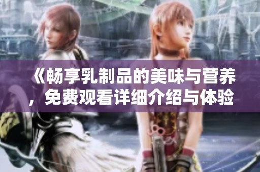 《畅享乳制品的美味与营养，免费观看详细介绍与体验》