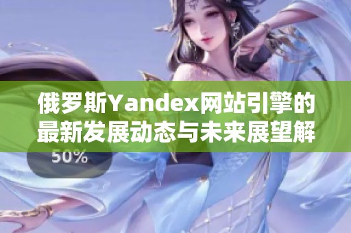 俄罗斯Yandex网站引擎的最新发展动态与未来展望解析