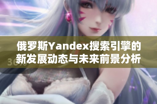 俄罗斯Yandex搜索引擎的新发展动态与未来前景分析