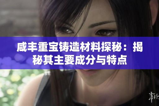 咸丰重宝铸造材料探秘：揭秘其主要成分与特点