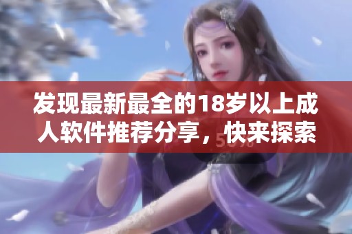 发现最新最全的18岁以上成人软件推荐分享，快来探索吧
