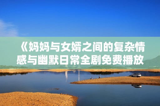 《妈妈与女婿之间的复杂情感与幽默日常全剧免费播放》