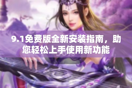 9.1免费版全新安装指南，助您轻松上手使用新功能