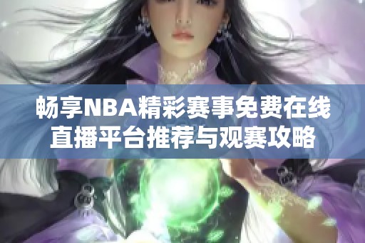 畅享NBA精彩赛事免费在线直播平台推荐与观赛攻略