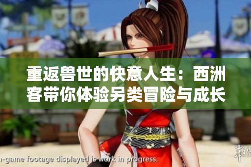 重返兽世的快意人生：西洲客带你体验另类冒险与成长