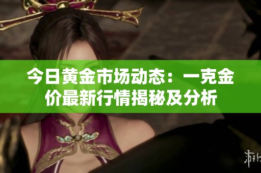 今日黄金市场动态：一克金价最新行情揭秘及分析