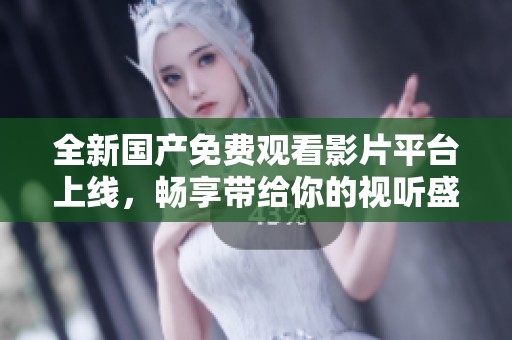 全新国产免费观看影片平台上线，畅享带给你的视听盛宴