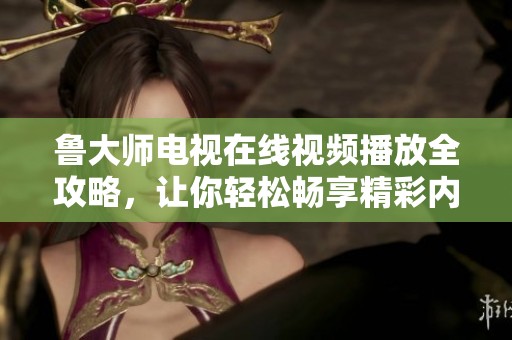 鲁大师电视在线视频播放全攻略，让你轻松畅享精彩内容