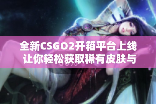 全新CSGO2开箱平台上线 让你轻松获取稀有皮肤与道具