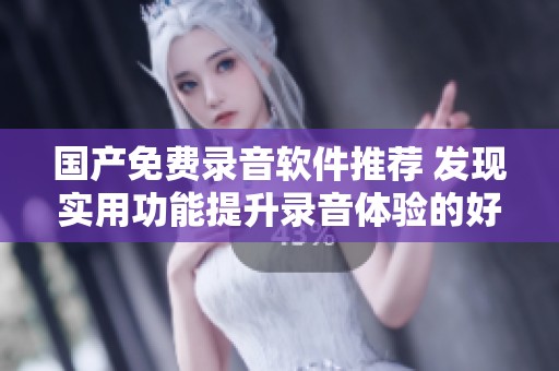 国产免费录音软件推荐 发现实用功能提升录音体验的好选择