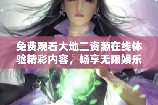 免费观看大地二资源在线体验精彩内容，畅享无限娱乐乐趣