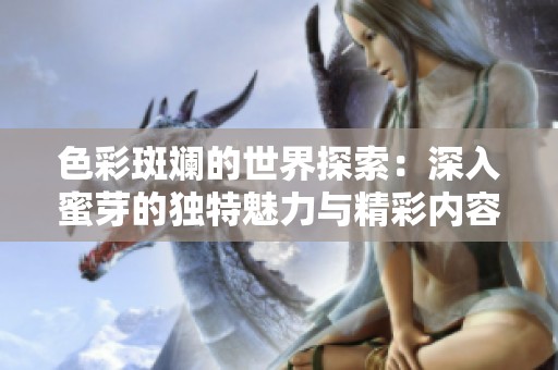 色彩斑斓的世界探索：深入蜜芽的独特魅力与精彩内容解析