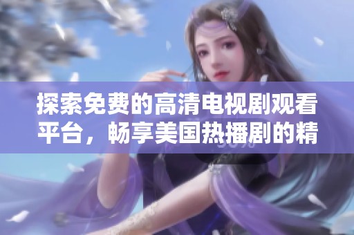 探索免费的高清电视剧观看平台，畅享美国热播剧的精彩内容