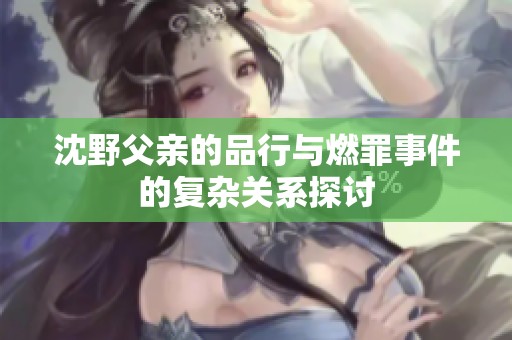 沈野父亲的品行与燃罪事件的复杂关系探讨