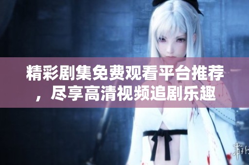 精彩剧集免费观看平台推荐，尽享高清视频追剧乐趣
