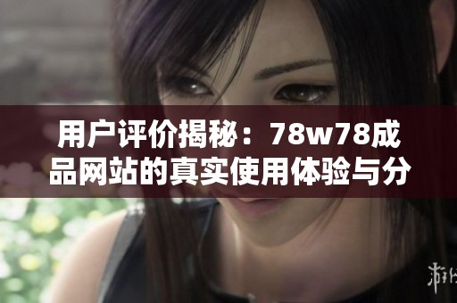用户评价揭秘：78w78成品网站的真实使用体验与分享分析