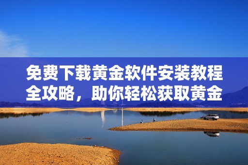 免费下载黄金软件安装教程全攻略，助你轻松获取黄金投资信息