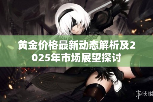 黄金价格最新动态解析及2025年市场展望探讨