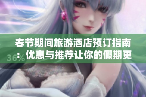 春节期间旅游酒店预订指南：优惠与推荐让你的假期更精彩
