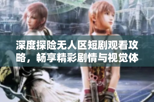 深度探险无人区短剧观看攻略，畅享精彩剧情与视觉体验