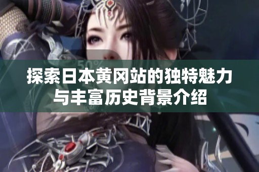 探索日本黄冈站的独特魅力与丰富历史背景介绍