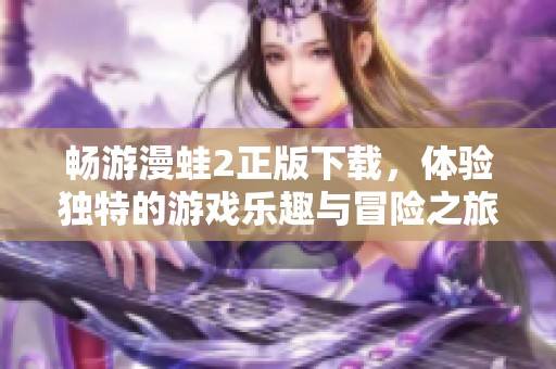 畅游漫蛙2正版下载，体验独特的游戏乐趣与冒险之旅