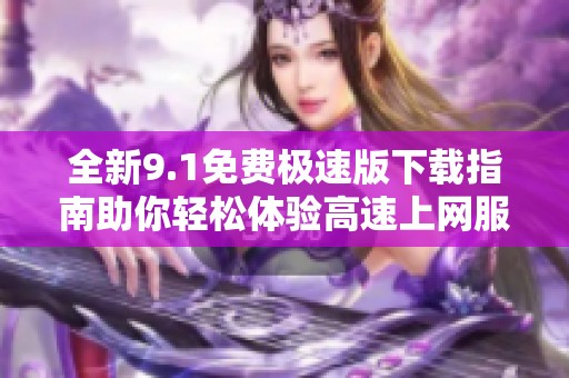 全新9.1免费极速版下载指南助你轻松体验高速上网服务