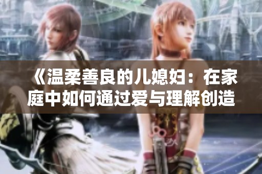 《温柔善良的儿媳妇：在家庭中如何通过爱与理解创造和谐关系》