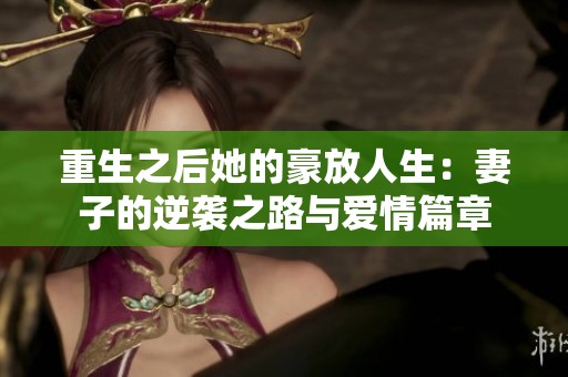 重生之后她的豪放人生：妻子的逆袭之路与爱情篇章