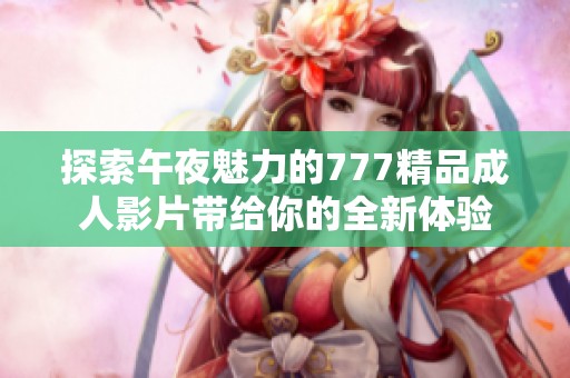 探索午夜魅力的777精品成人影片带给你的全新体验