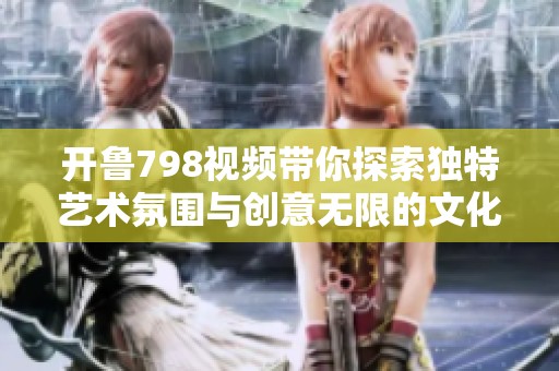 开鲁798视频带你探索独特艺术氛围与创意无限的文化魅力